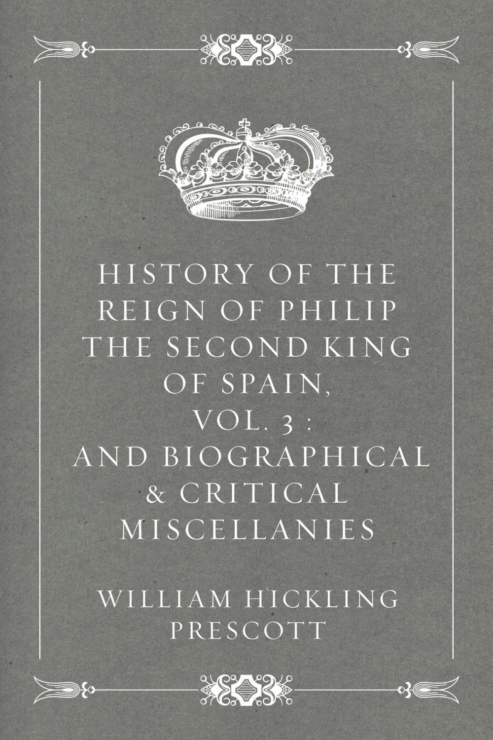 Big bigCover of History of the Reign of Philip the Second King of Spain, Vol. 3 : And Biographical & Critical Miscellanies