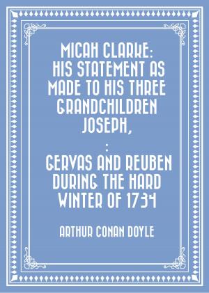 Cover of the book Micah Clarke: His Statement as made to his three grandchildren Joseph,: Gervas and Reuben During the Hard Winter of 1734 by William Henry Giles Kingston