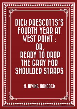 Cover of the book Dick Prescotts's Fourth Year at West Point : Or, Ready to Drop the Gray for Shoulder Straps by E.G. Holm