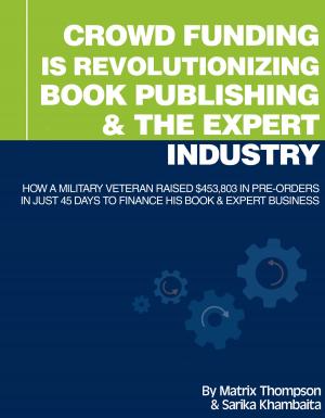 Cover of Crowd Funding Is Revolutionizing Book Publishing &The Expert Industry: How A Military Veteran Raised $453,803 In Pre-Orders In Just 45 Days To Finance His Book & Expert Business