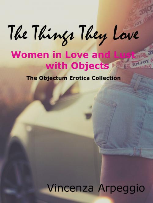 Cover of the book The Things They Love: Erotic Stories of Women in Love and Lust with Objects by Vincenza Arpeggio, Vincenza Arpeggio