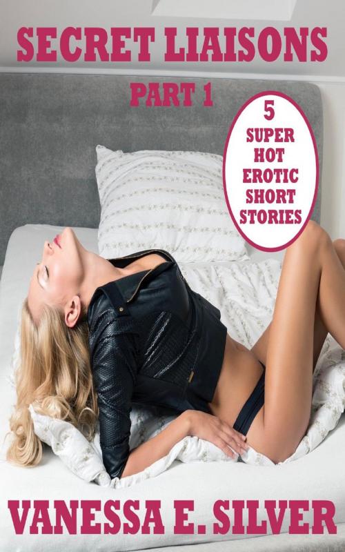 Cover of the book Secret Liaisons Part 1 - 5 Super Hot Erotic Short Stories by Vanessa E Silver, LB Books