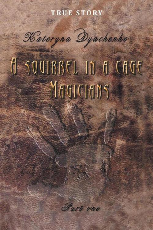 Cover of the book A Squirrel in a Cage. Magicians. Part One. by Kateryna Dyachenko, Xlibris US