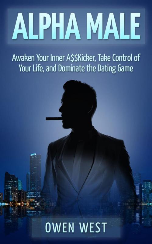 Cover of the book Alpha Male: Awaken the Inner A$$Kicker, Take Control of Your Life, and Dominate The Dating Game by Owen West, Owen West