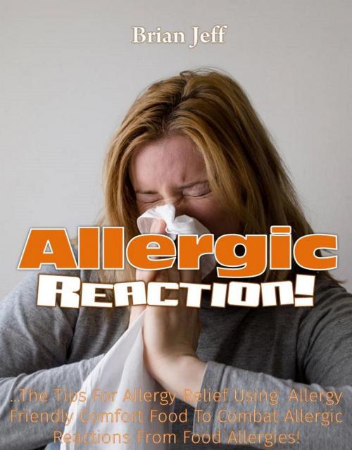 Cover of the book Allergic Reaction! …The Tips for Allergy Relief, Using Allergy Friendly Comfort Food to Combat Allergic Reactions from Food Allergies! by Brian Jeff, Eljays-epublishing