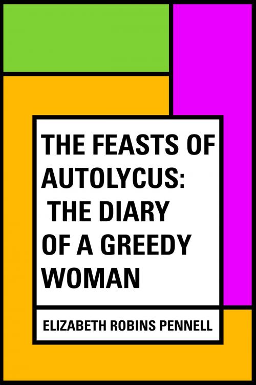 Cover of the book The Feasts of Autolycus: The Diary of a Greedy Woman by Elizabeth Robins Pennell, Krill Press