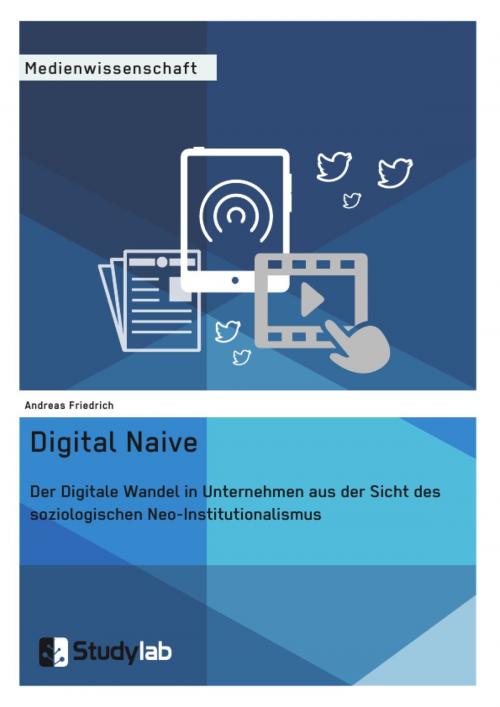 Cover of the book Digital Naive. Der Digitale Wandel in Unternehmen aus der Sicht des soziologischen Neo-Institutionalismus by Andreas Friedrich, Studylab