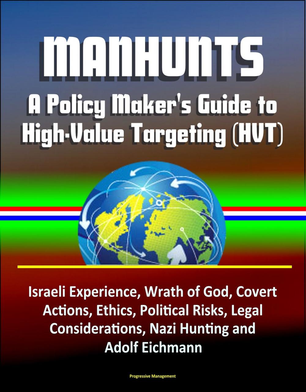 Big bigCover of Manhunts: A Policy Maker's Guide to High-Value Targeting (HVT) - Israeli Experience, Wrath of God, Covert Actions, Ethics, Political Risks, Legal Considerations, Nazi Hunting and Adolf Eichmann