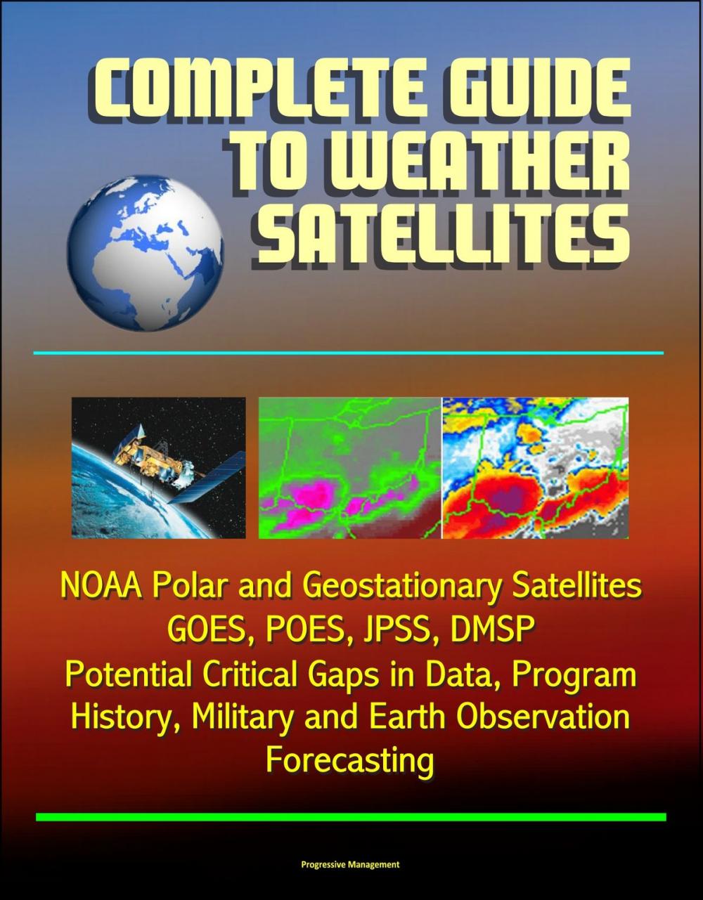 Big bigCover of Complete Guide to Weather Satellites: NOAA Polar and Geostationary Satellites, GOES, POES, JPSS, DMSP, Potential Critical Gaps in Data, Program History, Military and Earth Observation, Forecasting