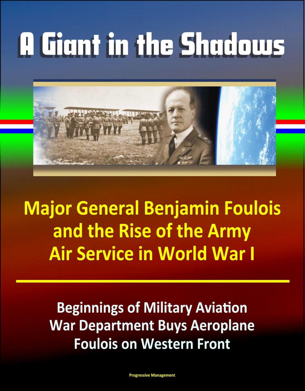 Big bigCover of A Giant in the Shadows: Major General Benjamin Foulois and the Rise of the Army Air Service in World War I - Beginnings of Military Aviation, War Department Buys Aeroplane, Foulois on Western Front