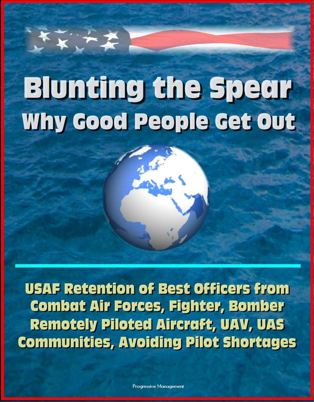 Big bigCover of Blunting the Spear: Why Good People Get Out - USAF Retention of Best Officers from Combat Air Forces, Fighter, Bomber, Remotely Piloted Aircraft, UAV, UAS Communities, Avoiding Pilot Shortages