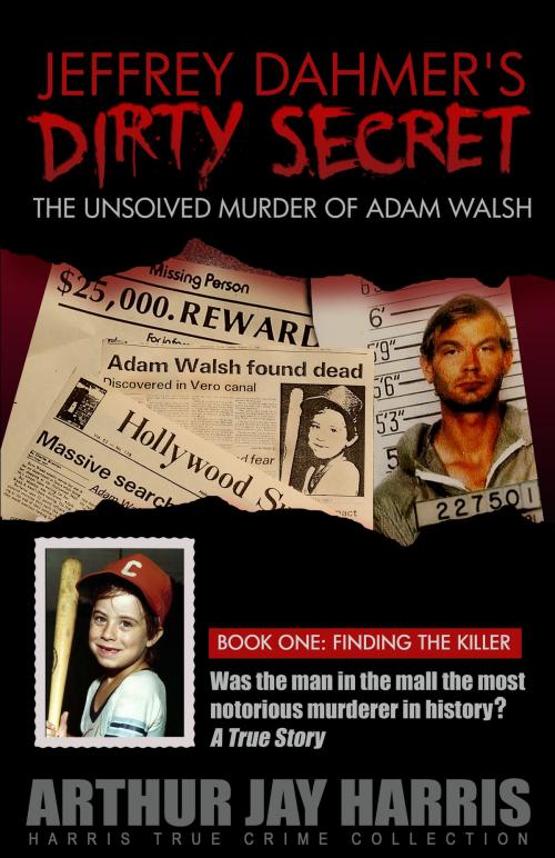 Cover of the book The Unsolved Murder of Adam Walsh - Book One: Finding the Killer. Did Jeffrey Dahmer kidnap Adam Walsh? The cover-up behind the crime that launched “America’s Most Wanted” by Arthur Jay Harris, Arthur Jay Harris