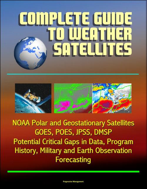 Cover of the book Complete Guide to Weather Satellites: NOAA Polar and Geostationary Satellites, GOES, POES, JPSS, DMSP, Potential Critical Gaps in Data, Program History, Military and Earth Observation, Forecasting by Progressive Management, Progressive Management