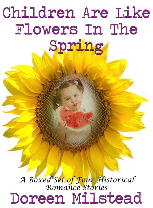 Cover of the book Children Are Like Flowers In The Spring: A Boxed Set of Four Historical Romance Stories by Doreen Milstead, Susan Hart