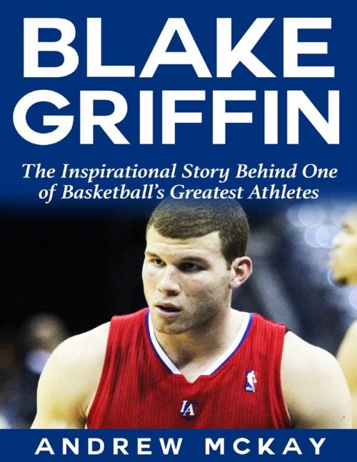 Cover of the book Blake Griffin: The Inspirational Story Behind One of Basketball's Greatest Athletes by Andrew McKay, Lulu.com