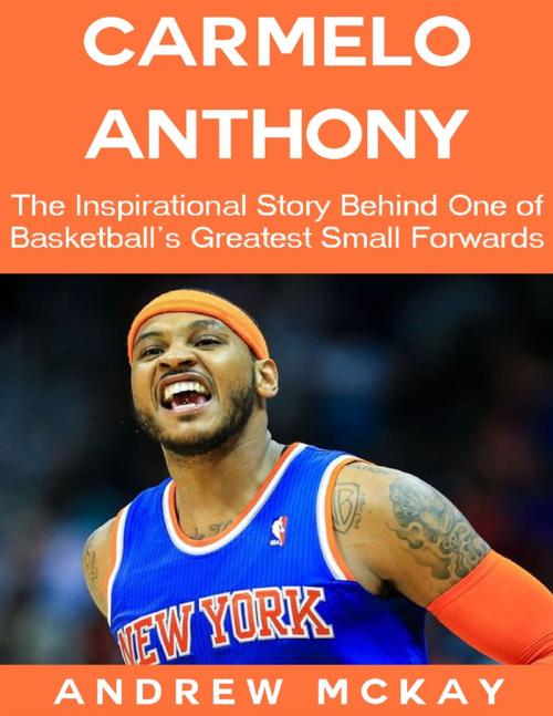 Cover of the book Carmelo Anthony: The Inspirational Story Behind One of Basketball's Greatest Small Forwards by Andrew McKay, Lulu.com