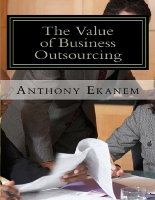 Cover of the book The Value of Business Outsourcing: How to Do More In Less Time by Anthony Ekanem, Lulu.com