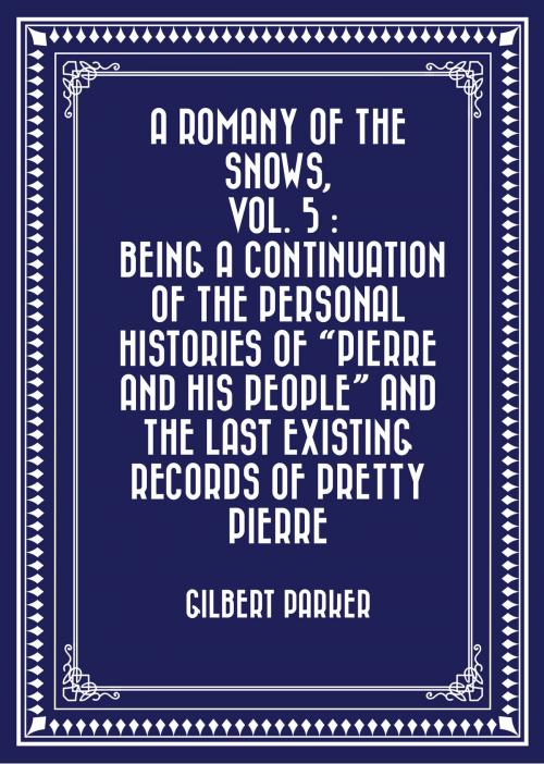 Cover of the book A Romany of the Snows, vol. 5 : Being a Continuation of the Personal Histories of "Pierre and His People" and the Last Existing Records of Pretty Pierre by Gilbert Parker, Krill Press