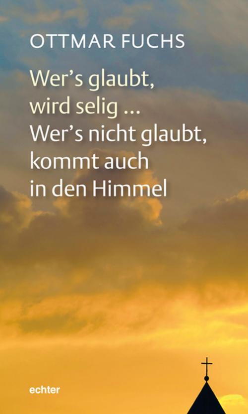 Cover of the book Wer's glaubt, wird selig ... Wer's nicht glaubt, kommt auch in den Himmel by Ottmar Fuchs, Echter