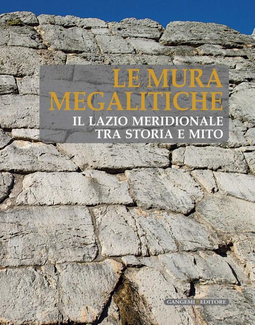 Cover of the book Le Mura Megalitiche by Daniele Baldassarre, Giovanna Rita Bellini, Eugenio Maria Beranger, Alessandro Betori, Roberta Cerone, Alessandro Cosma, Giovanni Maria De Rossi, Viviana Fontana, Massimo Lauria, Giulio Magli, Piero Marrazzo, Giulia Rodano, Onorina Ruggeri, Dante Sacco, Silvano Tanzilli, Adriana Valchera, Gangemi Editore