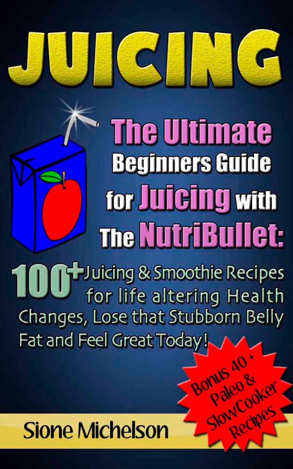 Big bigCover of Juicing: The Ultimate Beginners Guide for Juicing with the NutriBullet: 100 + Juicing and Smoothie Recipes for Life altering Health Changes, Lose that Stubborn Belly Fat and Feel Great Today