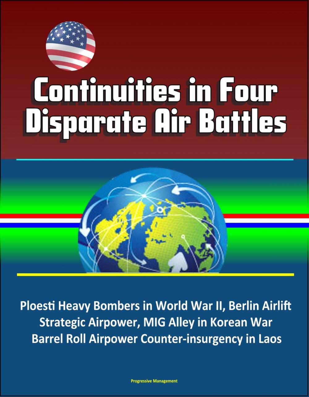 Big bigCover of Continuities in Four Disparate Air Battles: Ploesti Heavy Bombers in World War II, Berlin Airlift Strategic Airpower, MIG Alley in Korean War, Barrel Roll Airpower Counter-insurgency in Laos