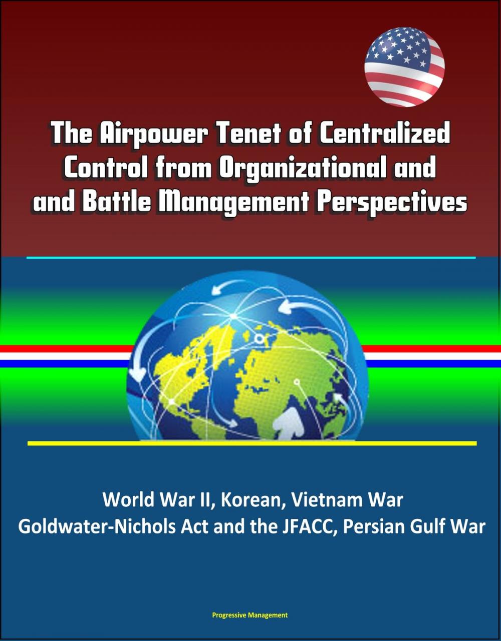 Big bigCover of The Airpower Tenet of Centralized Control from Organizational and Battle Management Perspectives: World War II, Korean, Vietnam War, Goldwater-Nichols Act and the JFACC, Persian Gulf War