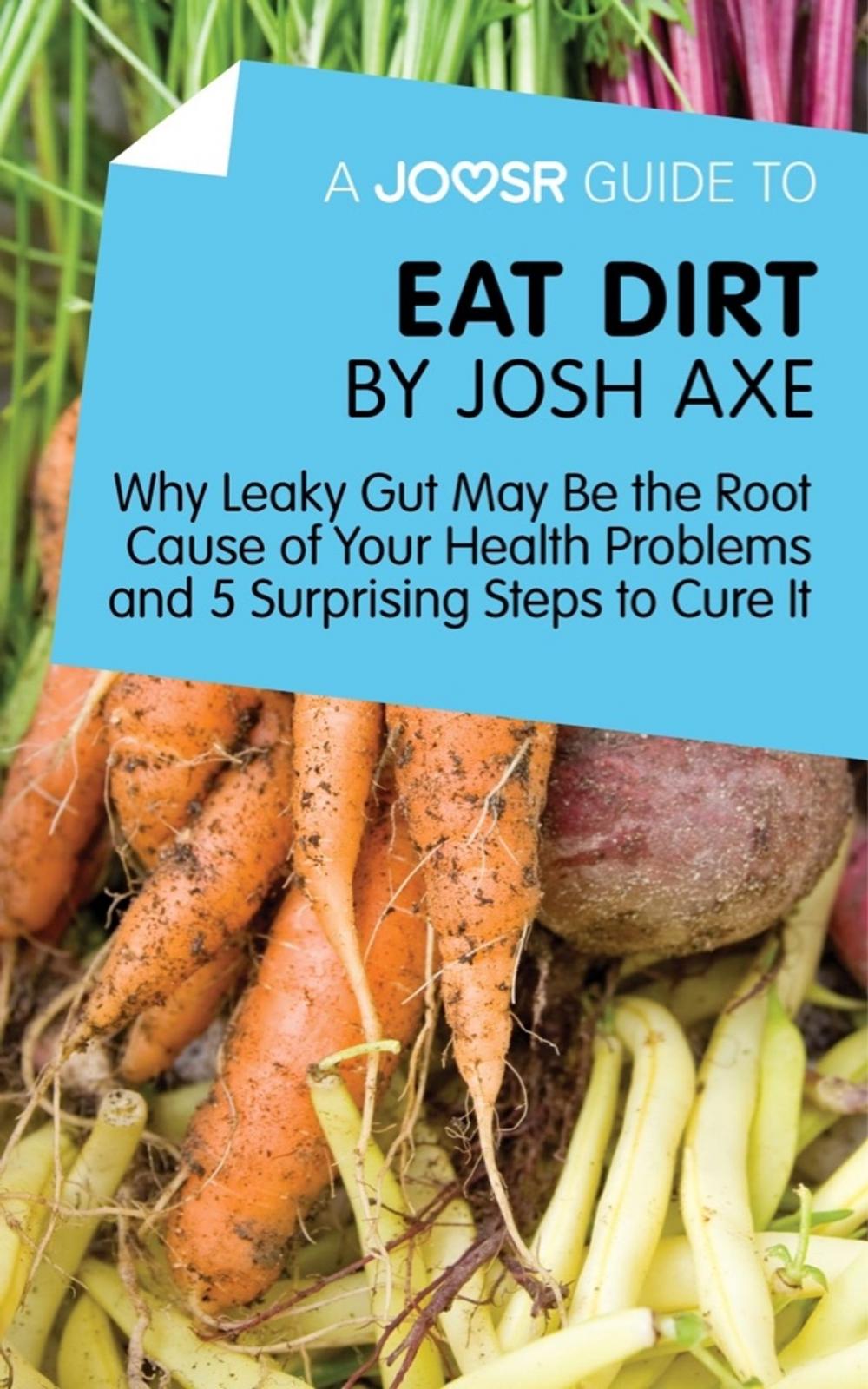 Big bigCover of A Joosr Guide to... Eat Dirt by Josh Axe: Why Leaky Gut May Be the Root Cause of Your Health Problems and 5 Surprising Steps to Cure It