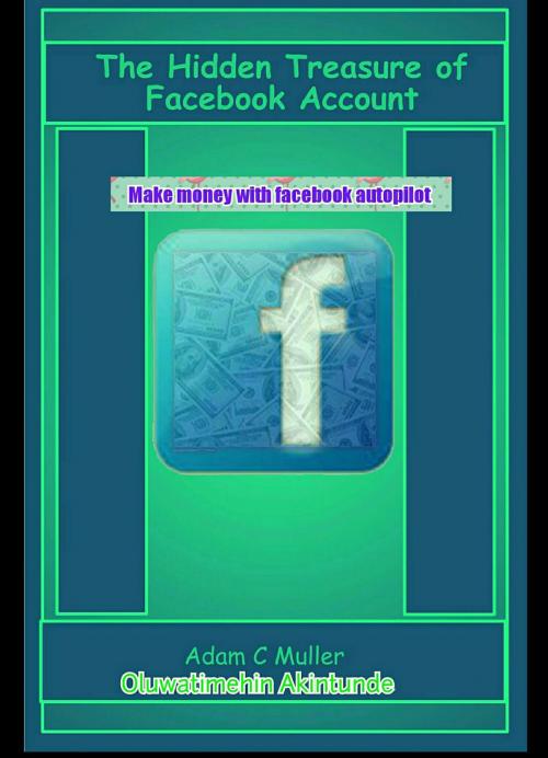 Cover of the book The hidden treasure of your facebook account by Akintunde Oluwatimehin, Adam C.  Miller, Markotim