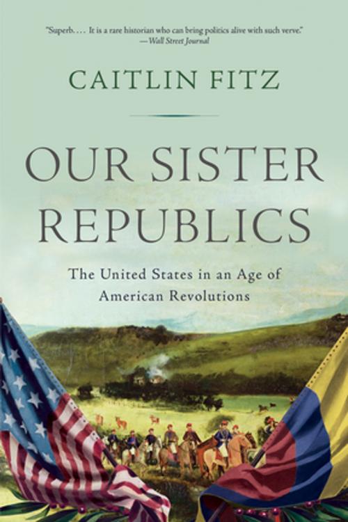 Cover of the book Our Sister Republics: The United States in an Age of American Revolutions by Caitlin Fitz, Liveright
