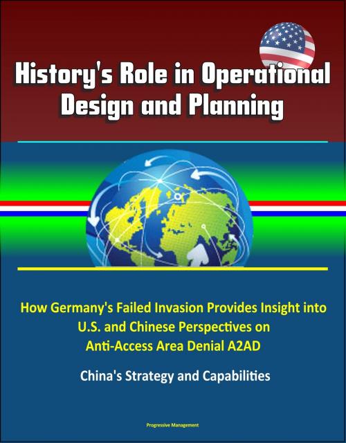 Cover of the book History's Role in Operational Design and Planning: How Germany's Failed Invasion Provides Insight into U.S. and Chinese Perspectives on Anti-Access Area Denial A2AD - China's Strategy and Capabilities by Progressive Management, Progressive Management