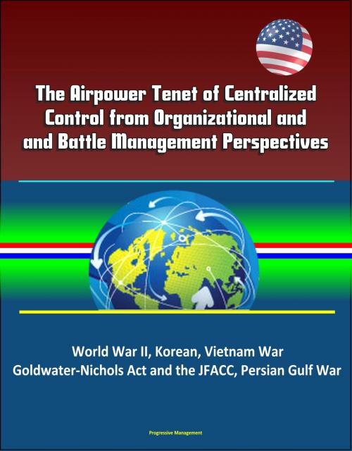 Cover of the book The Airpower Tenet of Centralized Control from Organizational and Battle Management Perspectives: World War II, Korean, Vietnam War, Goldwater-Nichols Act and the JFACC, Persian Gulf War by Progressive Management, Progressive Management