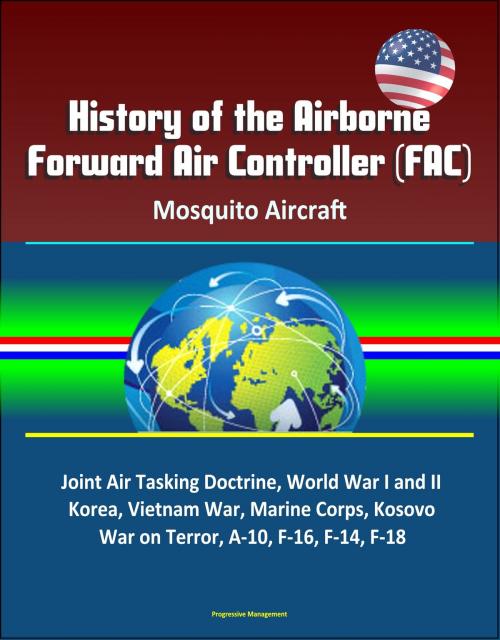 Cover of the book History of the Airborne Forward Air Controller (FAC), Mosquito Aircraft, Joint Air Tasking Doctrine, World War I and II, Korea, Vietnam War, Marine Corps, Kosovo, War on Terror, A-10, F-16, F-14, F-18 by Progressive Management, Progressive Management