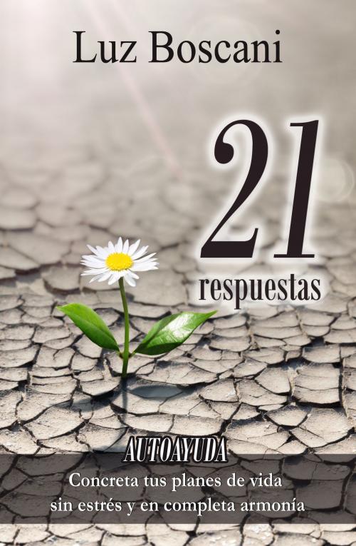 Cover of the book 21 Respuestas. Autoayuda. Concreta tus planes de vida sin estrés y en completa armonía. by Luz Boscani, Luz Boscani