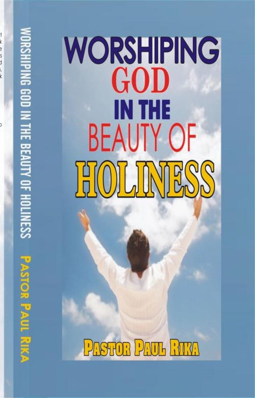 Cover of the book Worshiping God in the Beauty of Holiness by Pastor Paul Rika, Pastor Paul Rika