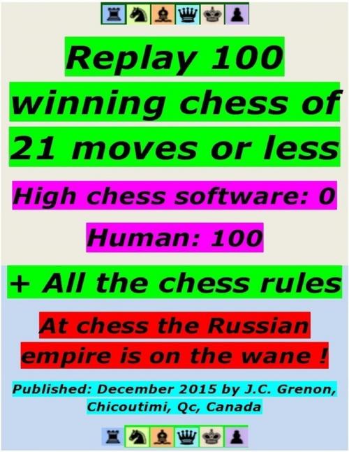 Cover of the book Replay 100 Winning Chess of 21 Moves or Less - High Chess Software : 0 - Human : 100 ; + All the Chess Rules by J.C. Grenon, Lulu.com