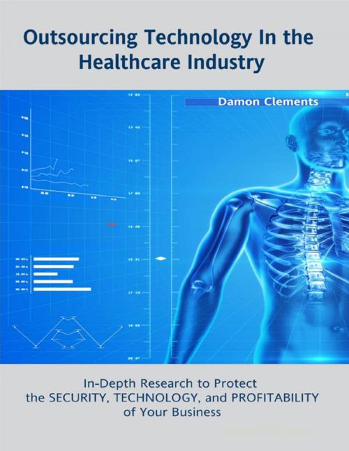 Cover of the book Outsourcing Technology In the Healthcare Industry: In Depth Research to Protect the Security, Technology, and Profitability of Your Business by Damon Clements, Lulu.com