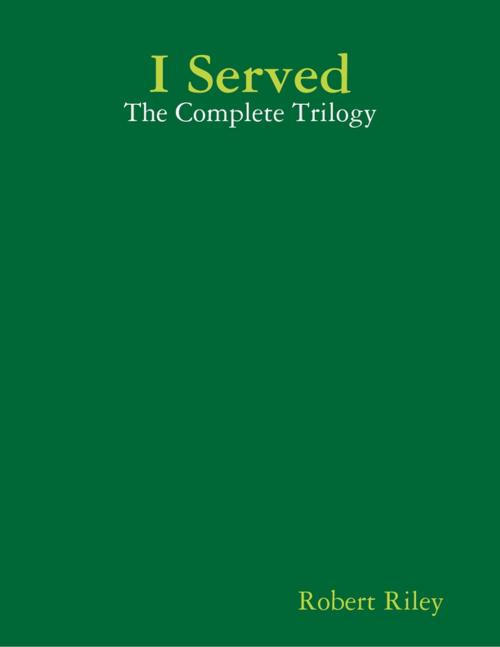 Cover of the book I Served: The Complete Trilogy by Robert Riley, Lulu.com