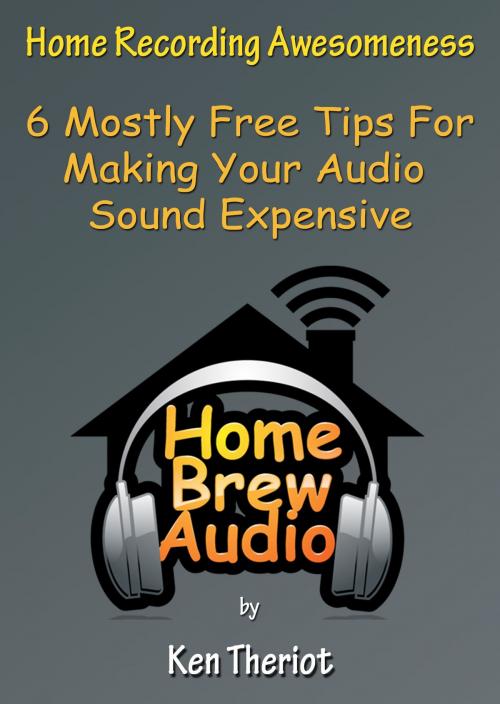 Cover of the book Home Recording Awesomeness: 6 Mostly Free Tips For Making Your Audio Sound Expensive by Ken Theriot, Ken Theriot