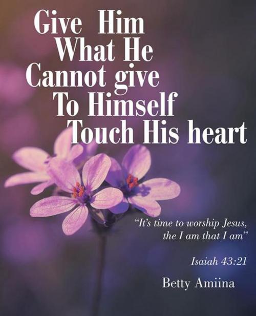 Cover of the book Give Him What He Cannot Give to Himself by Betty Amiina, Balboa Press