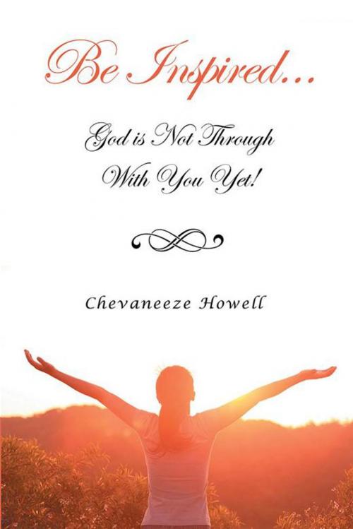 Cover of the book Be Inspired . . . God Is Not Through with You Yet! by Chevaneeze Howell, Xlibris US