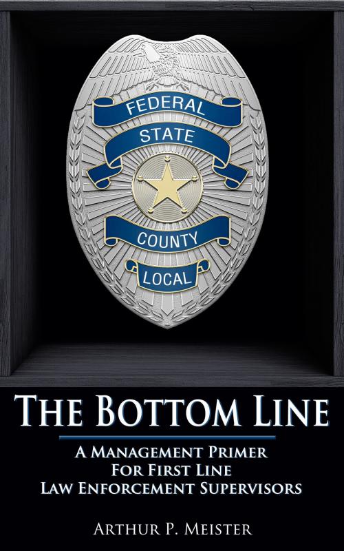 Cover of the book The Bottom Line: A Management Primer For First Line Law Enforcement Supervisors by Arthur Meister, Arthur Meister