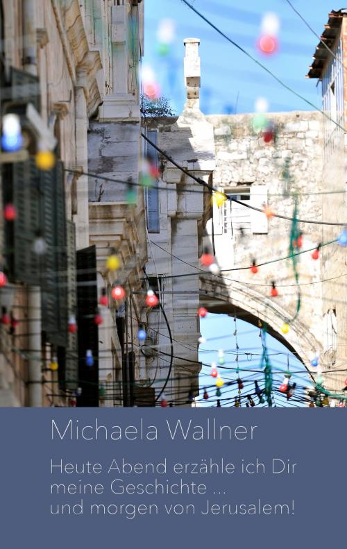 Cover of the book Heute Abend erzähle ich Dir meine Geschichte ... und morgen von Jerusalem by Michaela Wallner, Books on Demand