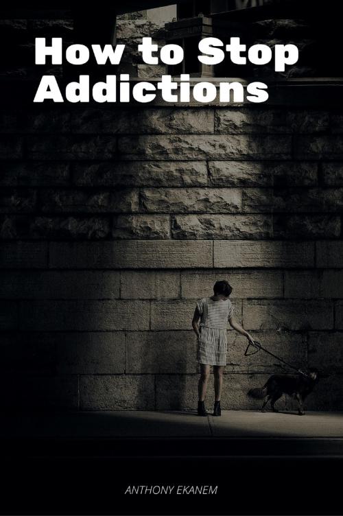 Cover of the book How to Stop Addictions by Anthony Ekanem, Anthony Ekanem