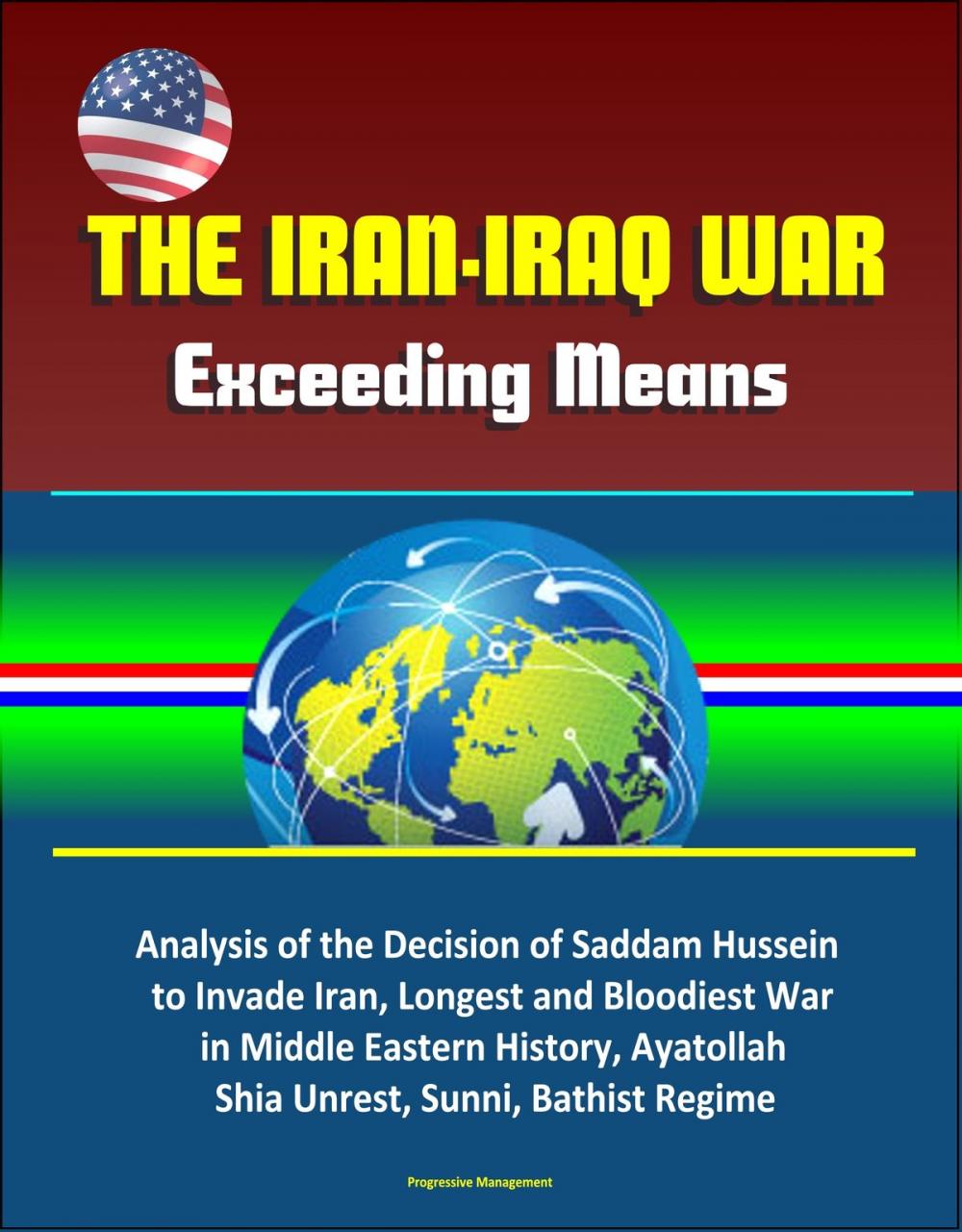 Big bigCover of The Iran-Iraq War: Exceeding Means - Analysis of the Decision of Saddam Hussein to Invade Iran, Longest and Bloodiest War in Middle Eastern History, Ayatollah, Shia Unrest, Sunni, Bathist Regime