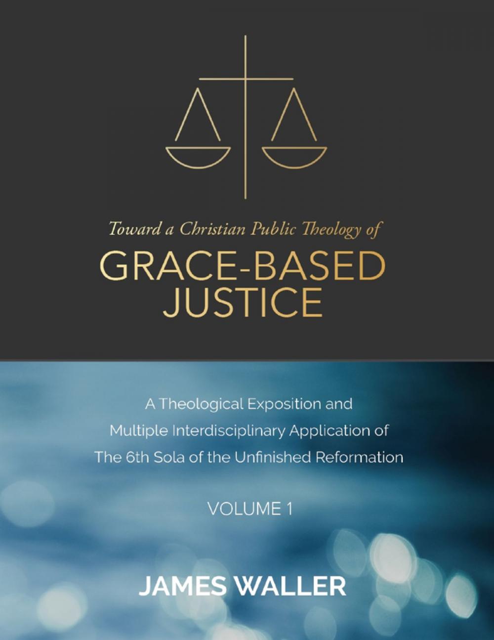 Big bigCover of Toward a Christian Public Theology of Grace-based Justice - A Theological Exposition and Multiple Interdisciplinary Application of the 6th Sola of the Unfinished Reformation - Volume 1