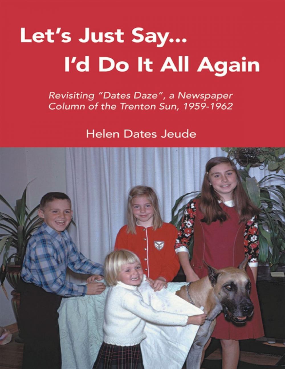 Big bigCover of Let's Just Say I'd Do It All Again: Revisiting "Dates Daze", a Newspaper Column of the Trenton Sun, 1959-1962