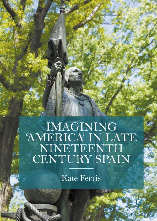 Cover of the book Imagining 'America' in late Nineteenth Century Spain by Kate Ferris, Palgrave Macmillan UK