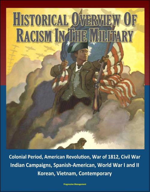 Cover of the book Historical Overview of Racism in the Military: Colonial Period, American Revolution, War of 1812, Civil War, Indian Campaigns, Spanish-American, World War I and II, Korean, Vietnam, Contemporary by Progressive Management, Progressive Management