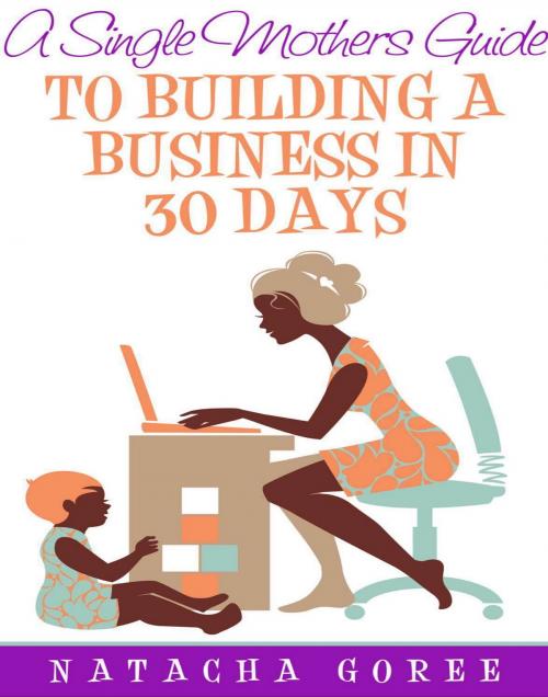 Cover of the book A Single Mother's Guide to Building a Business in 30 Days by Natacha Goree, Natacha Goree